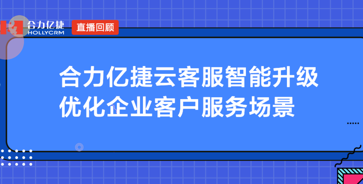合力億捷云客服智能升級(jí)，優(yōu)化企業(yè)客戶服務(wù)場(chǎng)景