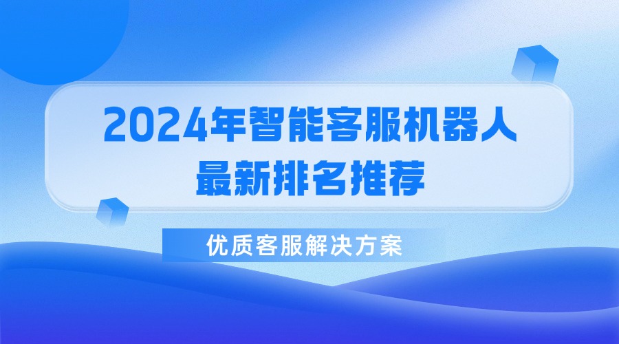 2024年智能客服機(jī)器人最新排名推薦，優(yōu)質(zhì)客服解決方案
