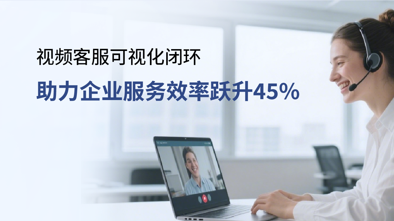 合力億捷視頻客服，可視化閉環(huán)助力企業(yè)服務(wù)效率躍升45%
